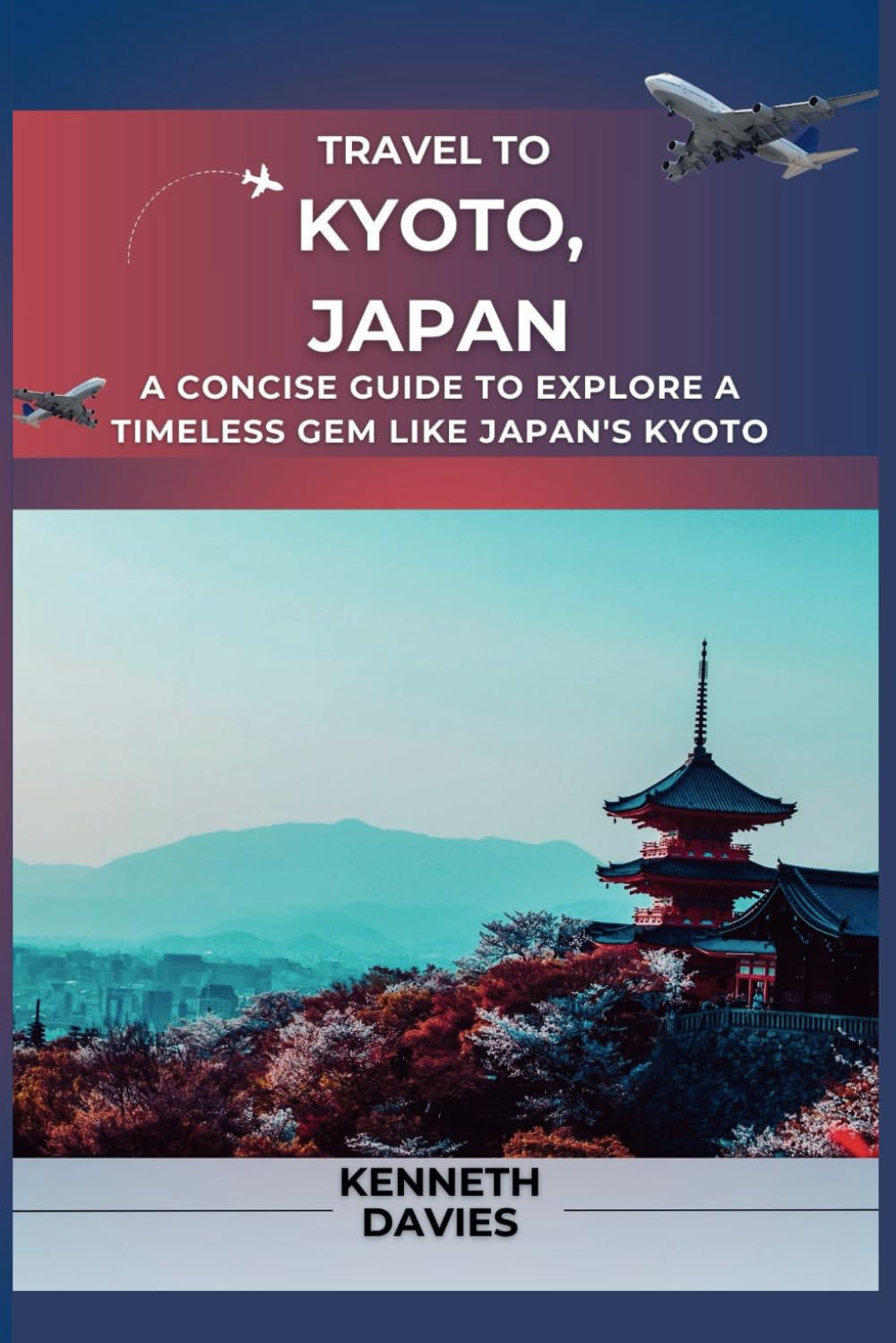Travel to Kyoto, Japan: A Concise Guide to Explore a Timeless Gem Like Japan's Kyoto (An Explorer's Guide)