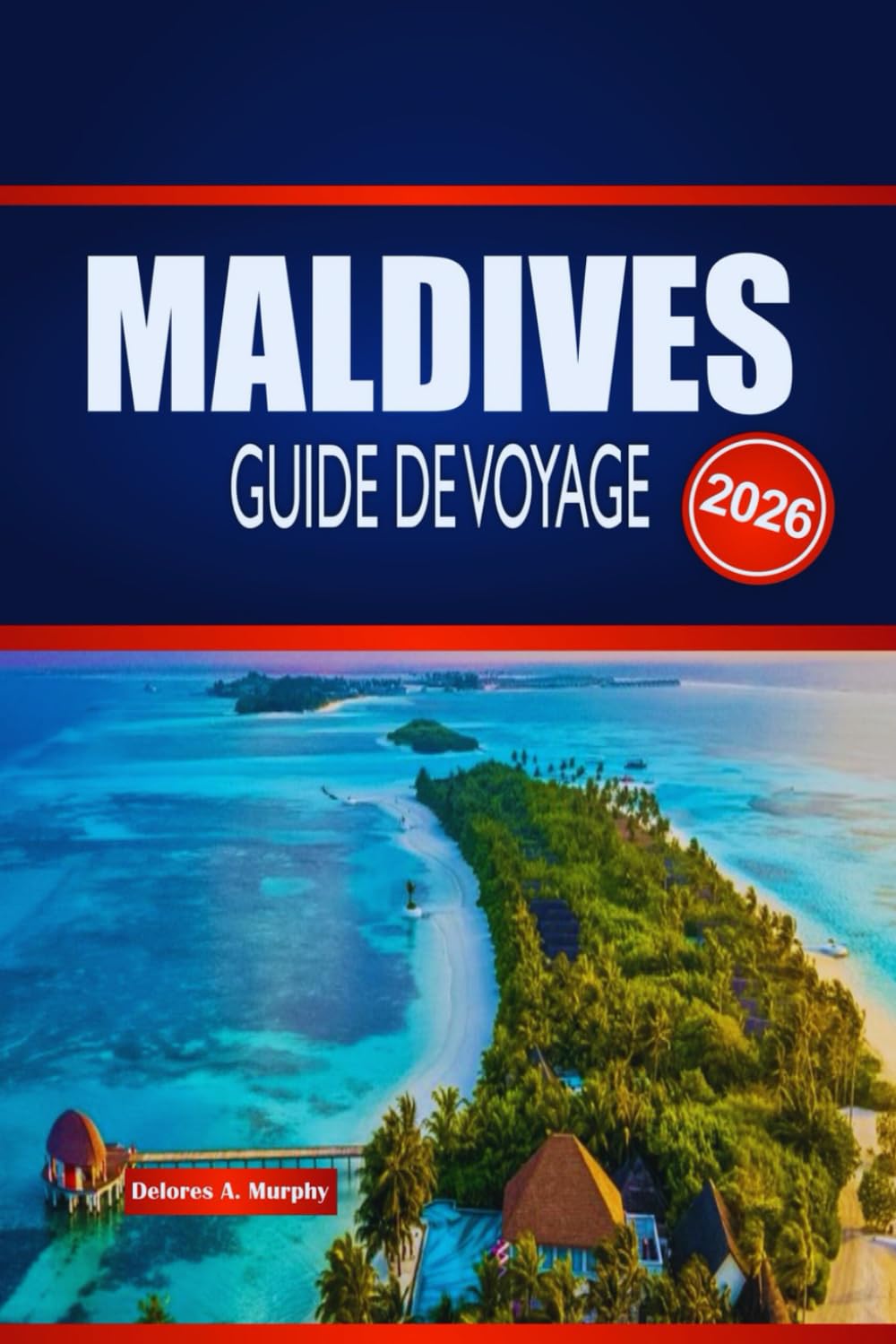 MALDIVES GUIDE DE VOYAGE 2026: Explorez les séjours insulaires, les merveilles marines, les itinéraires et comment planifier en toute confiance