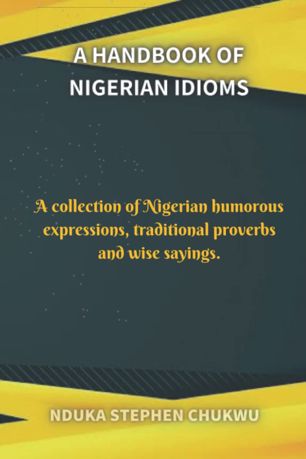 A handbook of Nigerian Idioms:: A collection of Nigerian humorous expressions, traditional proverbs and wise sayings