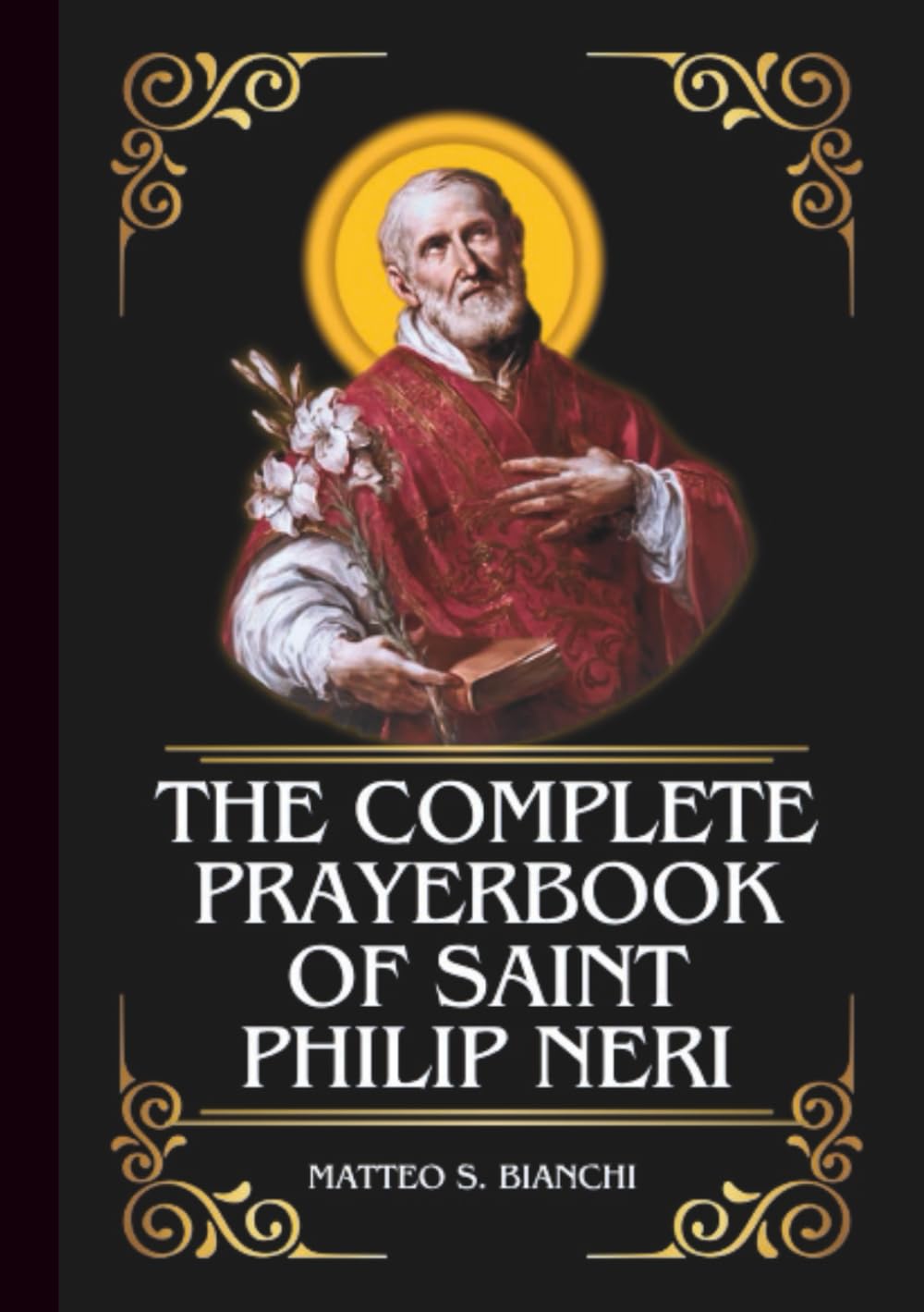 THE COMPLETE PRAYERBOOK OF SAINT PHILIP NERI: Powerful Novena, Litany, & Chaplet To Patron Saint Of Joy, Youths, Teachers, Spiritual Directors, The ... Need Of Healing (THE COMMUNION OF THE SAINTS)