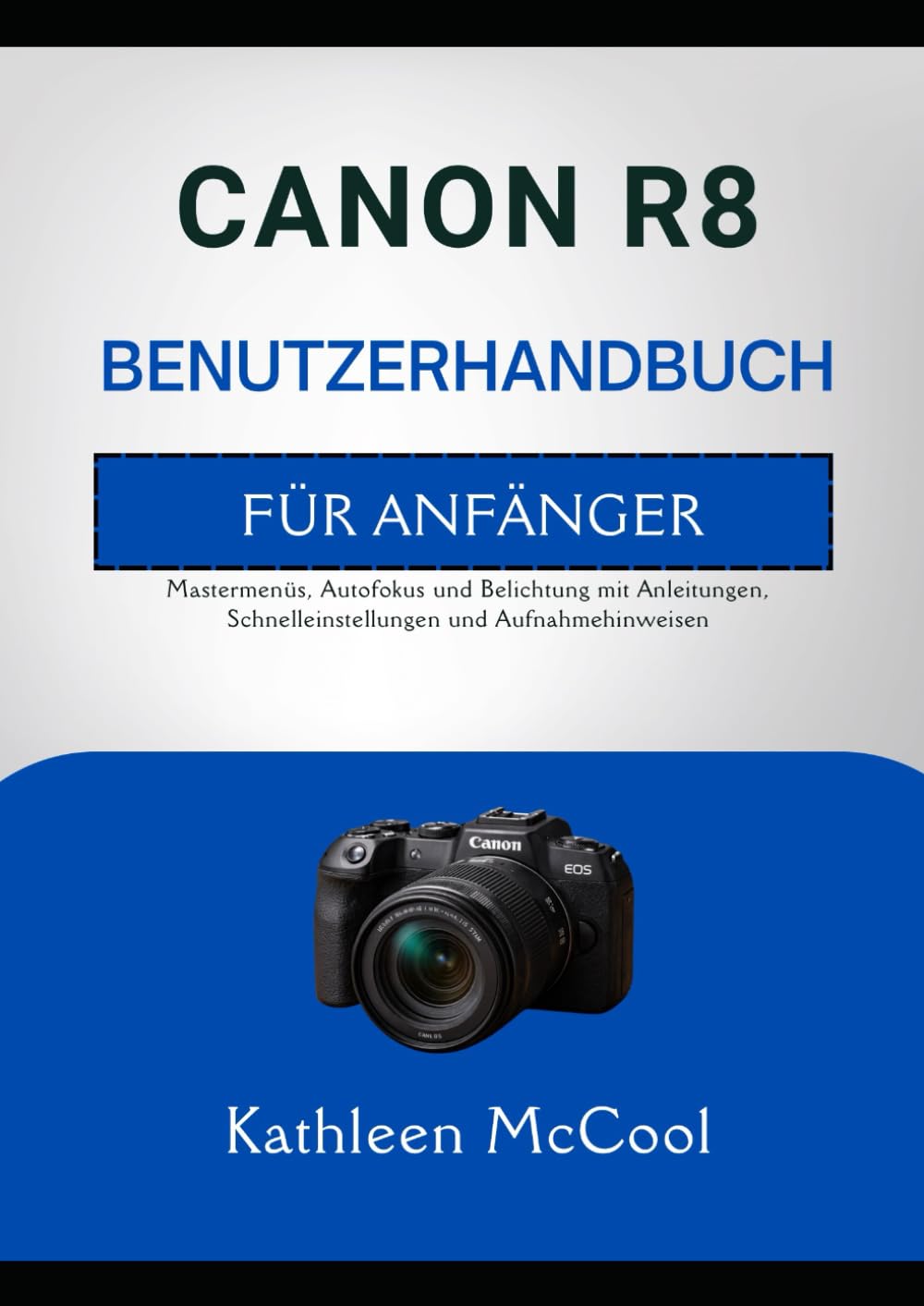 CANON R8 BENUTZERHANDBUCH FÜR ANFÄNGER: Mastermenüs, Autofokus und Belichtung mit Anleitungen, Schnelleinstellungen und Aufnahmehinweisen