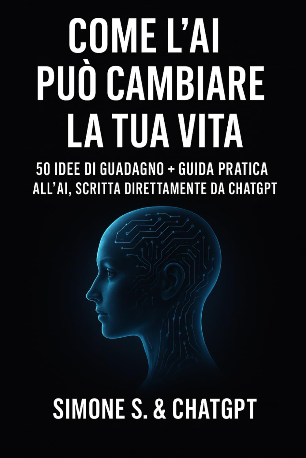 COME L’AI PUÒ CAMBIARE LA TUA VITA 50 idee di guadagno + guida pratica all’AI, scritta direttamente da ChatGPT: 50 idee di guadagno + guida pratica all’AI, scritta direttamente da ChatGPT