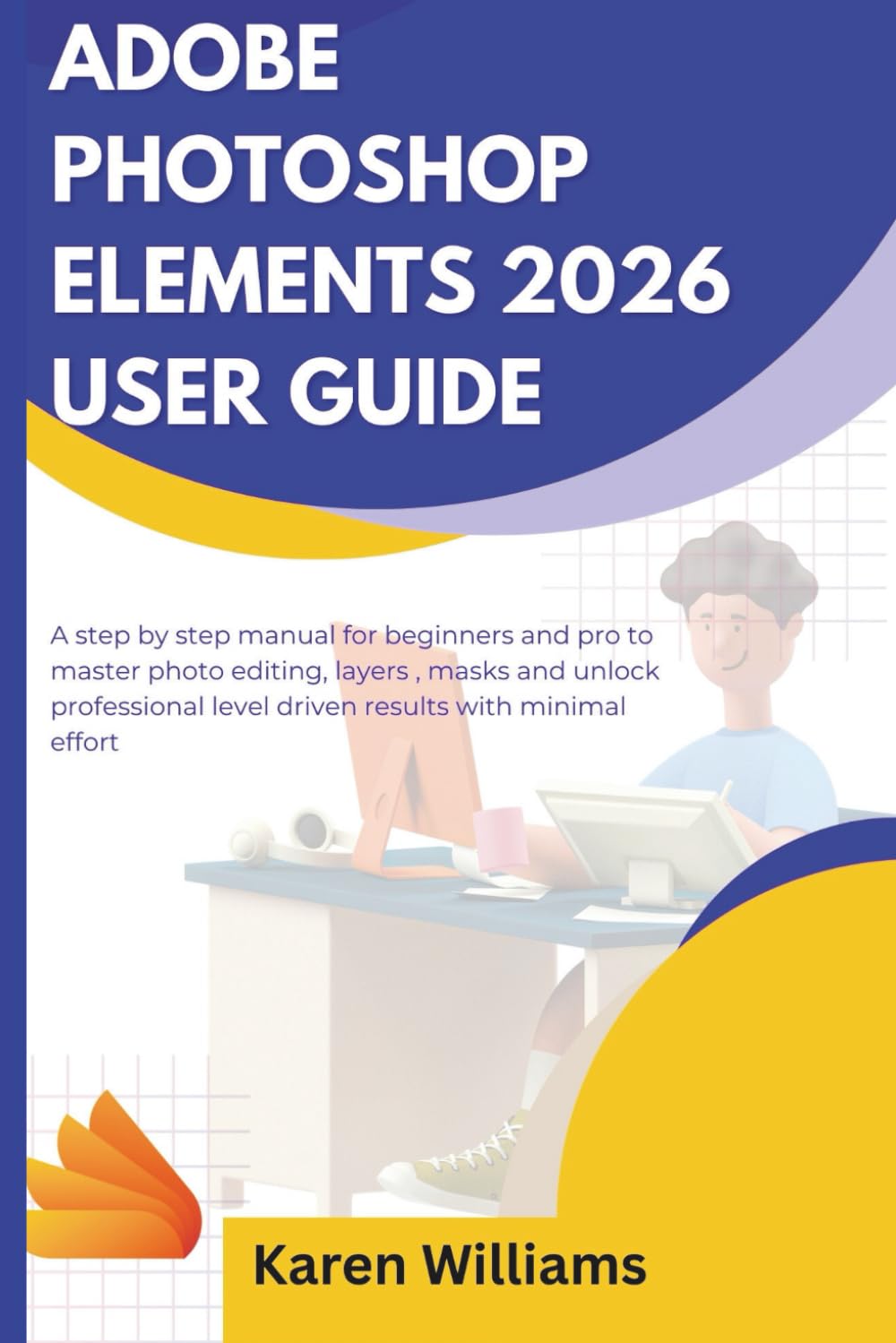 ADOBE PHOTOSHOP ELEMENTS 2026 USER GUIDE: A step by step manual for beginners and pro to master photo editing, layers , masks and unlock professional level driven results with minimal effort