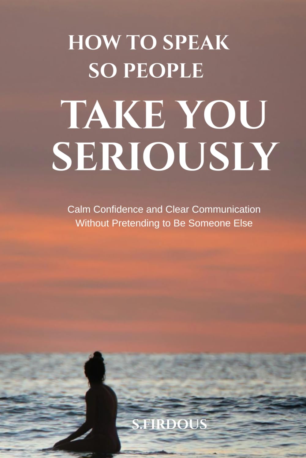 How To Speak So People Take You Seriously: Calm Confidence and Clear Communication Without Pretending to Be Someone Else