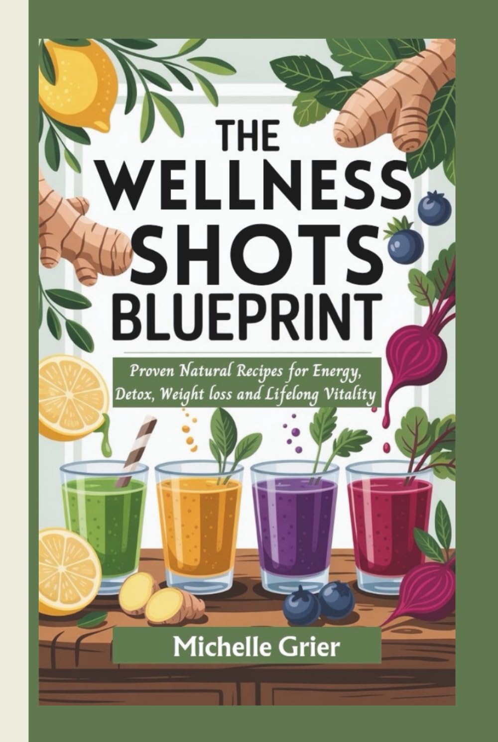 The Wellness Shot Blueprint: Proven Natural Recipes for Energy, Detox, Weight loss and Lifelong Vitality