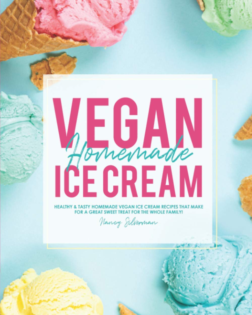 Vegan Homemade Ice Cream: Healthy & Tasty Homemade Vegan Ice Cream Recipes that Make for a Great Sweet Treat for the Whole Family!