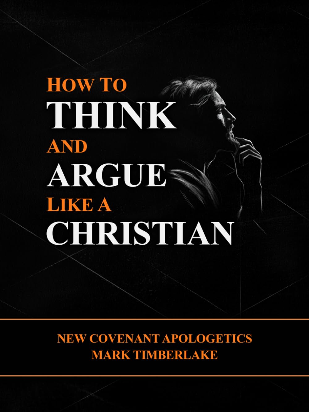 How To Think And Argue Like A Christian - New Covenant Apologetics: A Christian Bible Study Guide On Presuppositional Apologetics, Evangelism, Righteousness By Faith, And The Ten Commandments