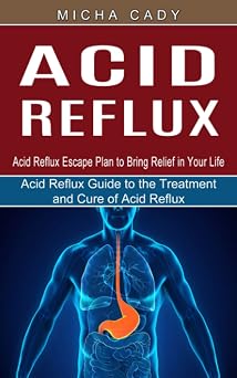 Acid Reflux Acid Reflux Escape Plan to Bring Relief in Your Life Acid Reflux Guide to the Treatment and Cure of Acid Reflux