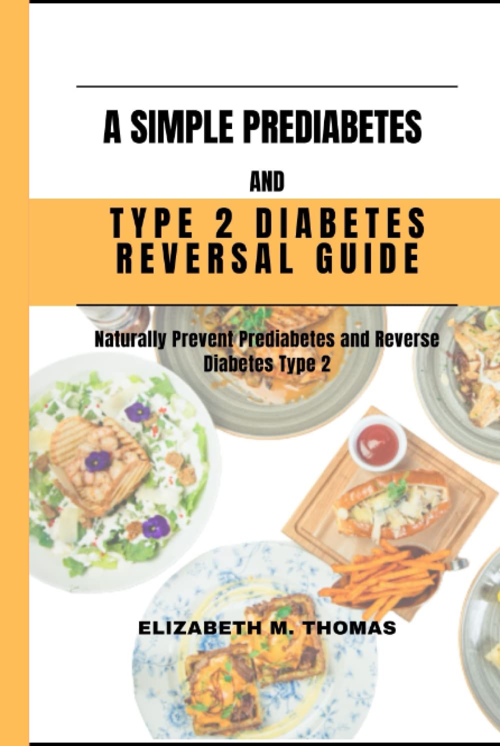 A SIMPLE PREDIABETES AND TYPE 2 DIABETES REVERSAL GUIDE: NATURALLY PREVENT PREDIABETES AND REVERSE DIABETES TYPE 2