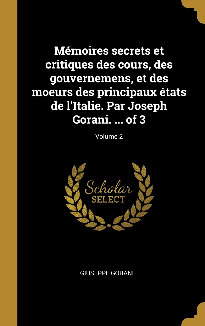Mémoires secrets et critiques des cours, des gouvernemens, et des moeurs des principaux états de l'Italie. Par Joseph Gorani. ... of 3; Volume 2