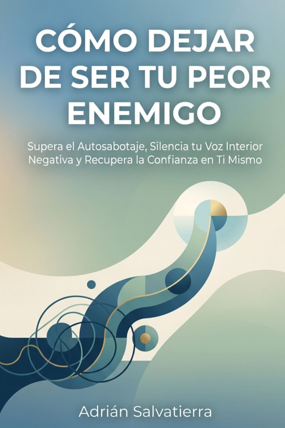 CÓMO DEJAR DE SER TU PEOR ENEMIGO: Supera el Autosabotaje, Silencia tu Voz Interior Negativa y Recupera la Confianza en Ti Mismo