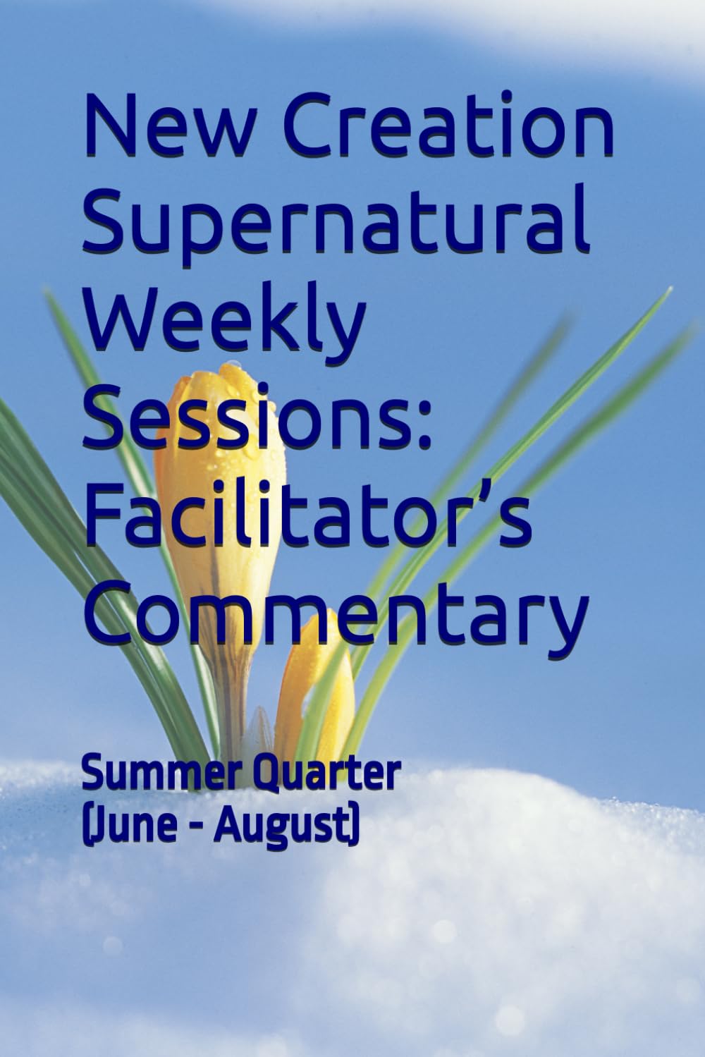New Creation Supernatural Weekly Sessions: Facilitator’s Commentary: Summer Quarter (June - August)