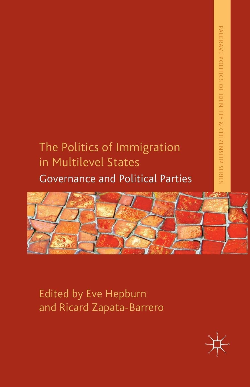 The Politics of Immigration in Multi-Level States: Governance and Political Parties (Palgrave Politics of Identity and Citizenship Series)