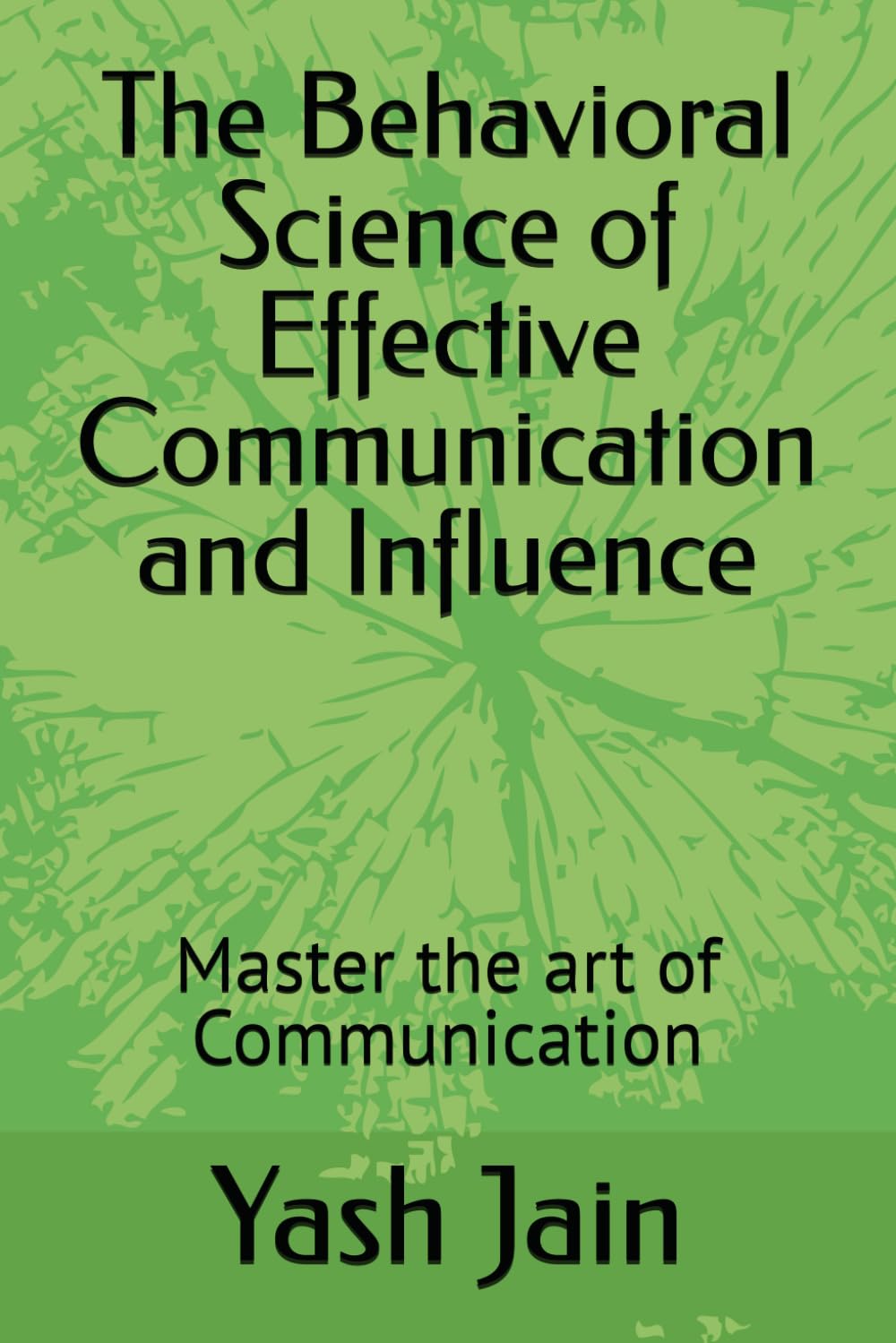 The Behavioral Science of Effective Communication and Influence: Master the art of Communication
