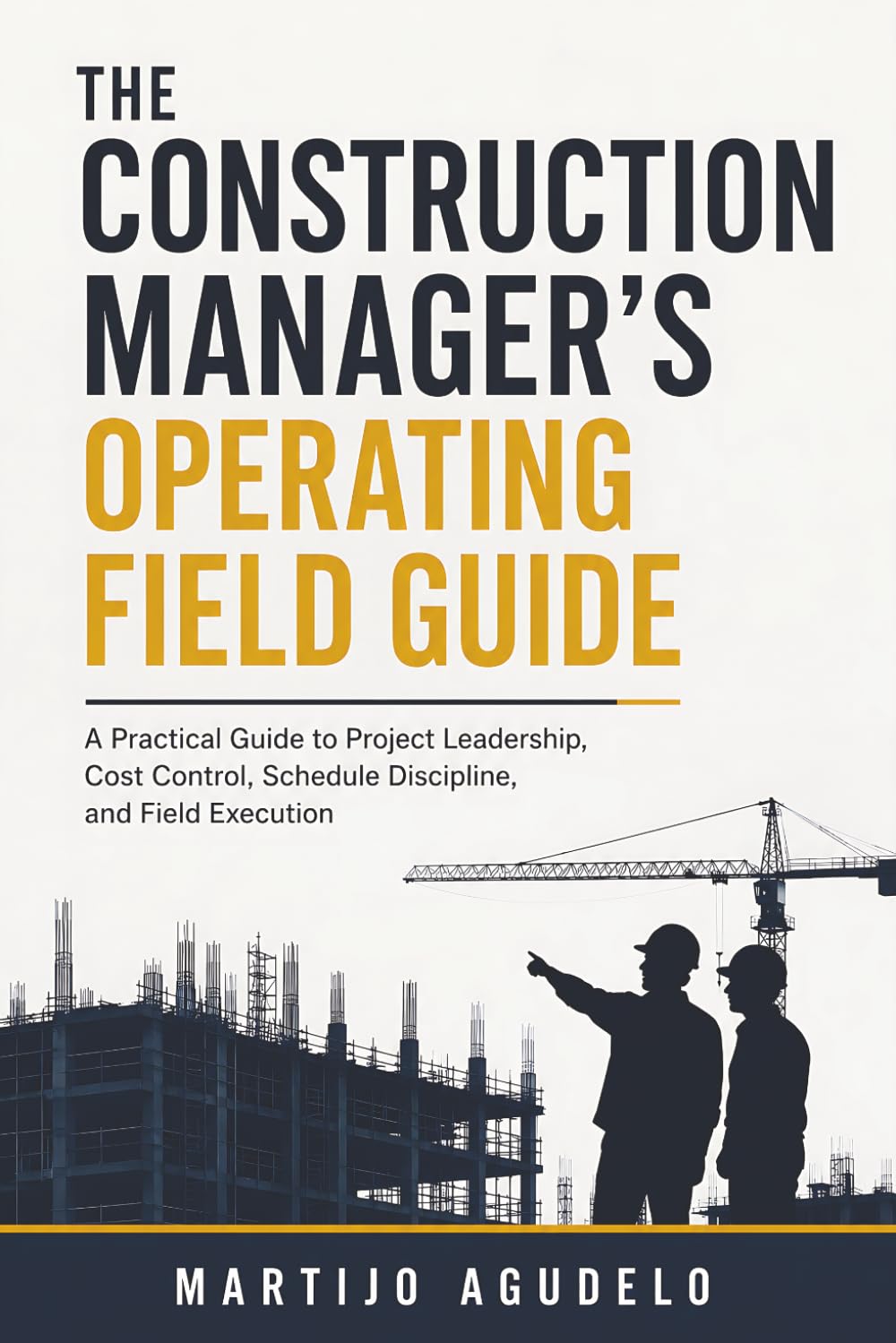 The Construction Manager's Operating Field Guide: A Practical Guide to Project Leadership, Cost Control, Schedule Discipline, and Field Execution
