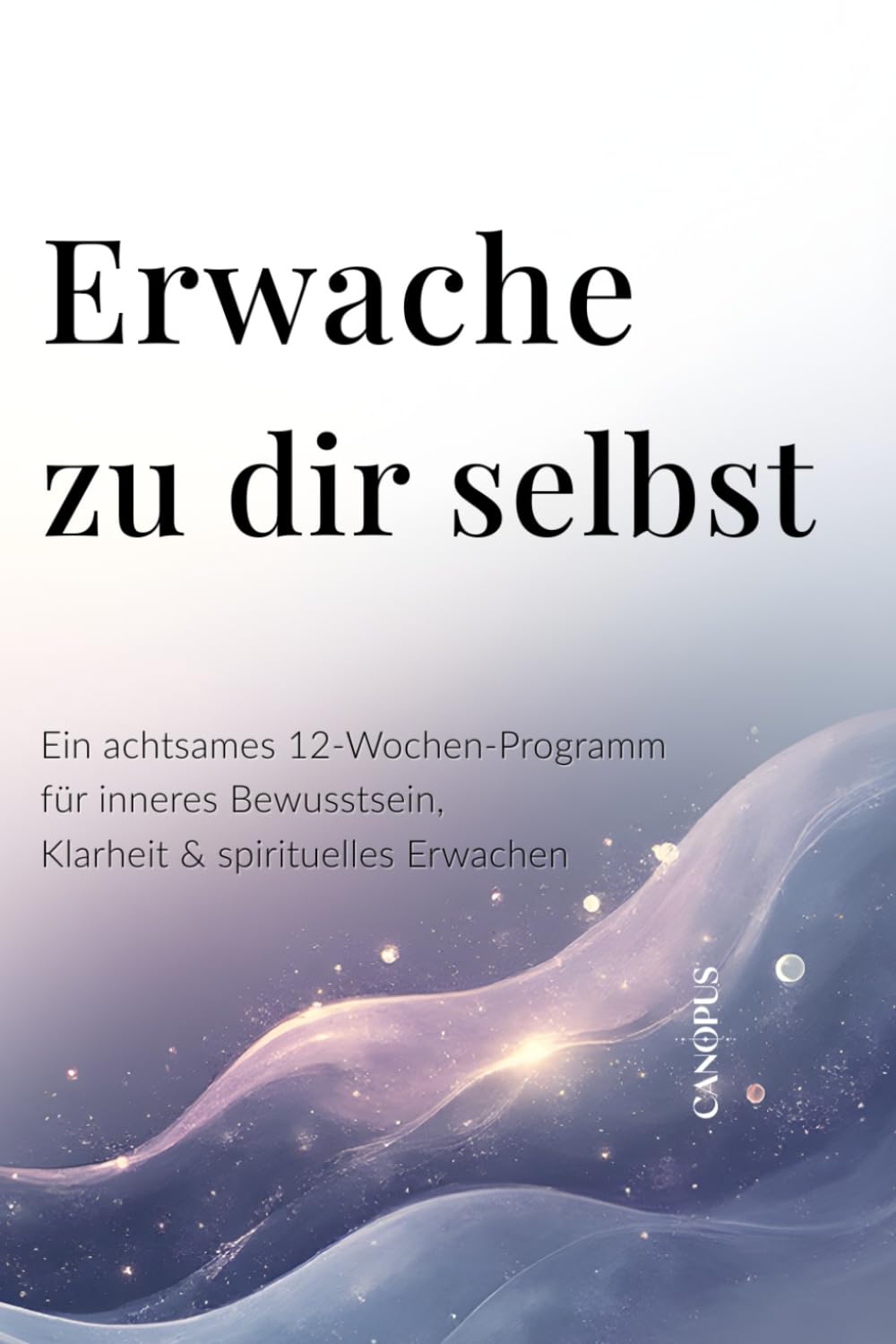 Erwache zu dir selbst: Ein achtsames 12-Wochen-Programm für inneres Bewusstsein, Klarheit & spirituelles Erwachen (Serie 6 - Spirituelle Heilung & Achtsame Transformation)