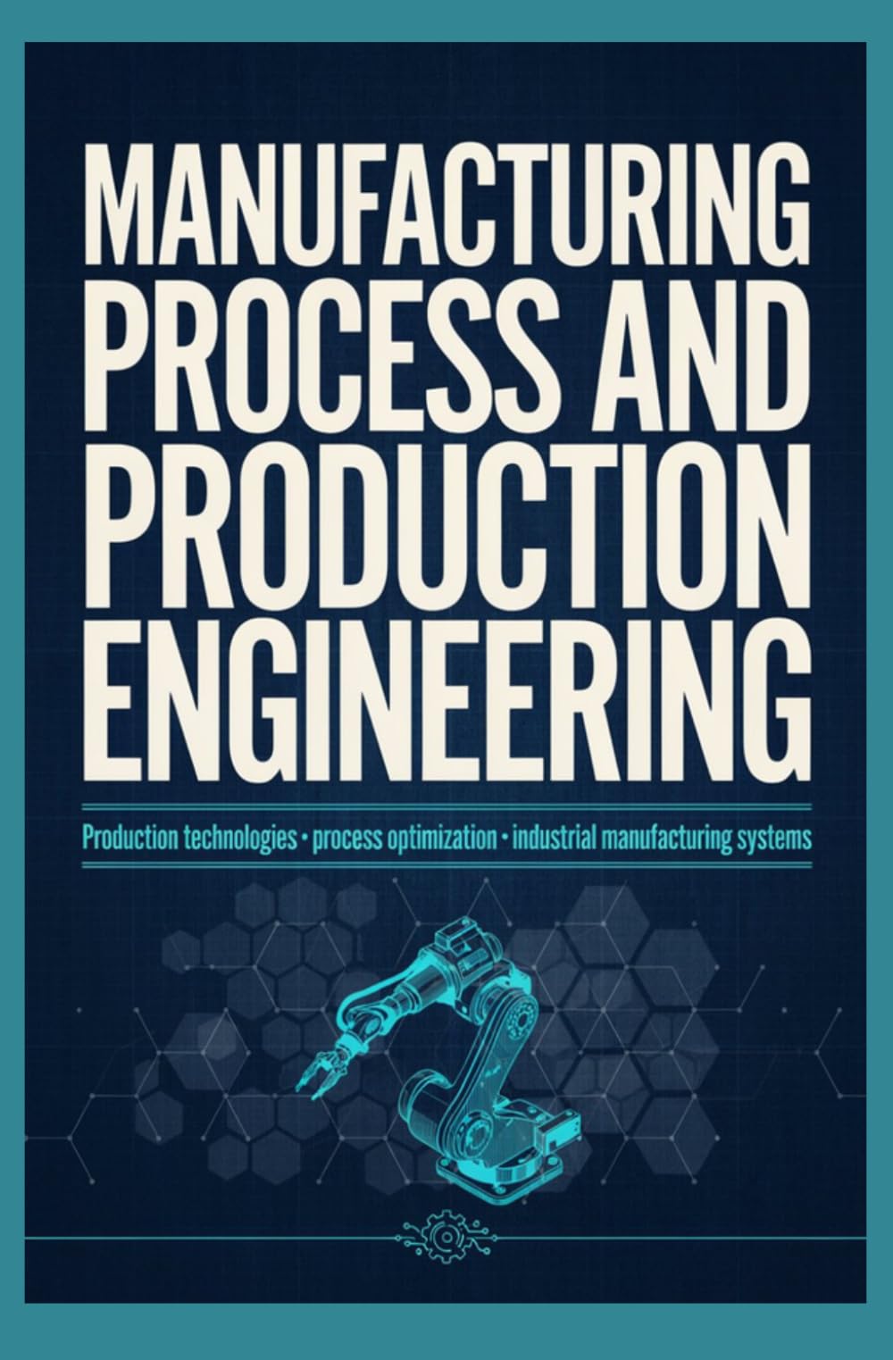 MANUFACTURING PROCESS AND PRODUCTION ENGINEERING: Production Technologies Process Optimization and Industrial Manufacturing Systems
