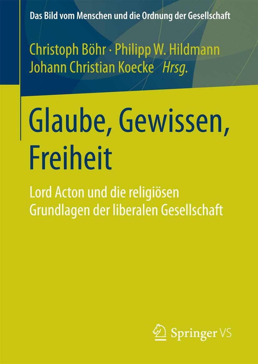 Glaube, Gewissen, Freiheit: Lord Acton und die religiösen Grundlagen der liberalen Gesellschaft (Das Bild vom Menschen und die Ordnung der Gesellschaft)