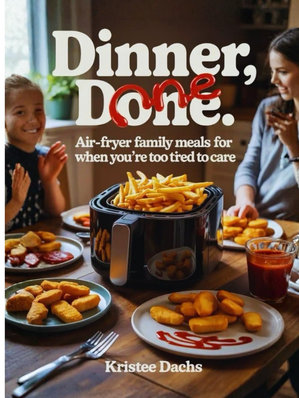 Dinner, Done: Air-Fryer Family Meals for When You’re Too Tired to Care