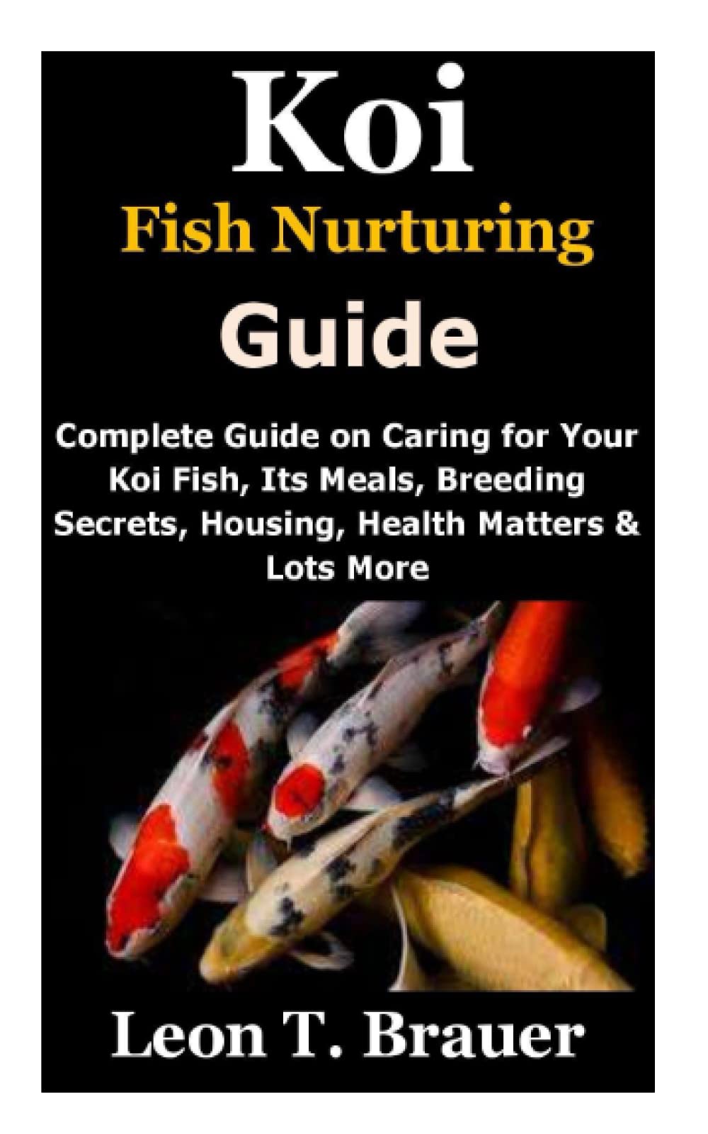 Koi Fish Nurturing Guide: Complete Guide on Caring for Your Koi Fish, Its Meals, Breeding Secrets, Housing, Health Matters & Lots More