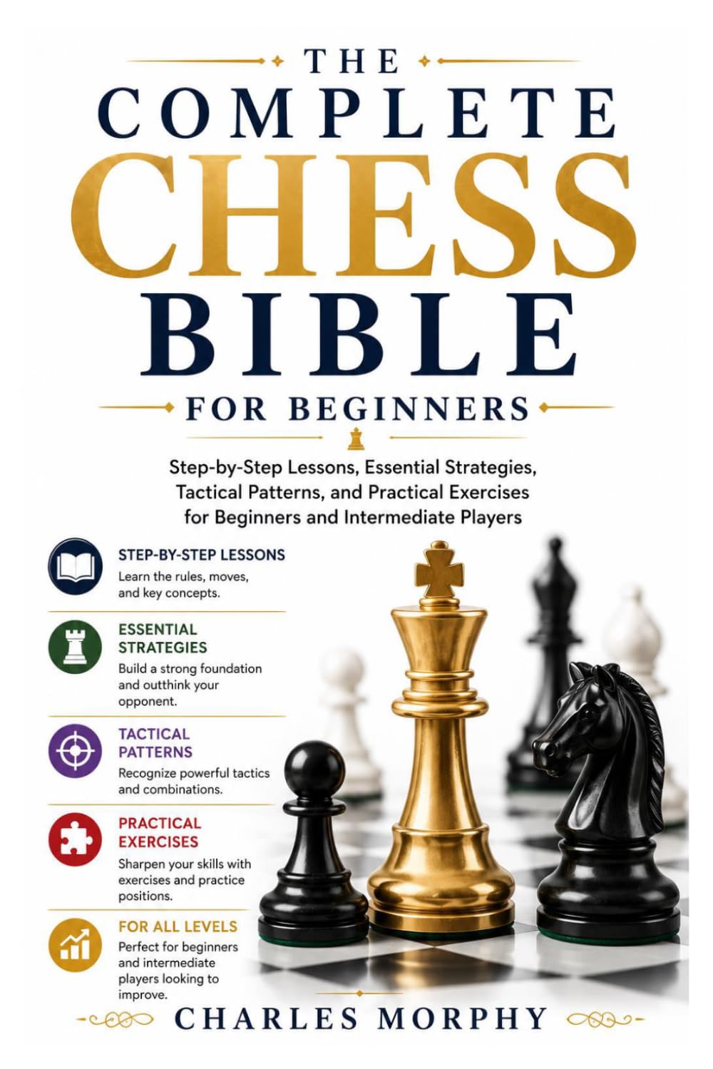 The Complete Chess Bible For Beginners: Step-by-Step Lessons, Essential Strategies, Tactical Patterns, and Practical Exercises for Beginners and Intermediate Players
