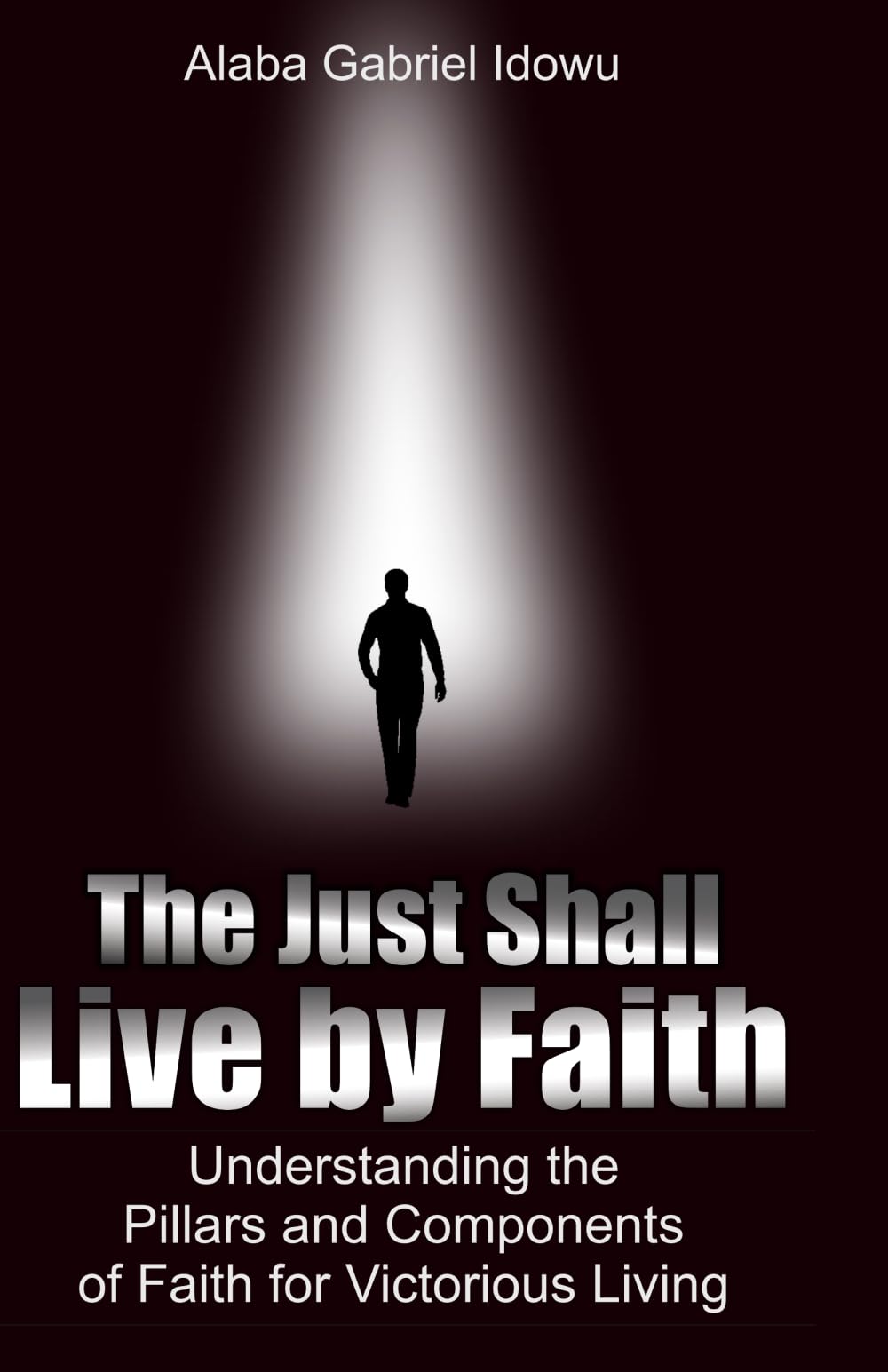 The Just Shall Live by Faith: Understanding the Pillars and Components of Faith for Victorious Living