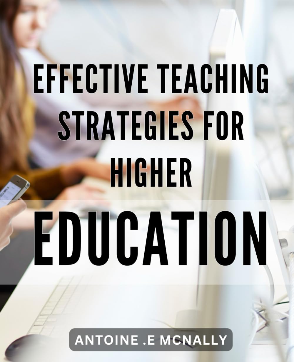 Effective Teaching Strategies for Higher Education: Revolutionize Your Classroom With These Proven Teaching Strategies for Higher Education Success