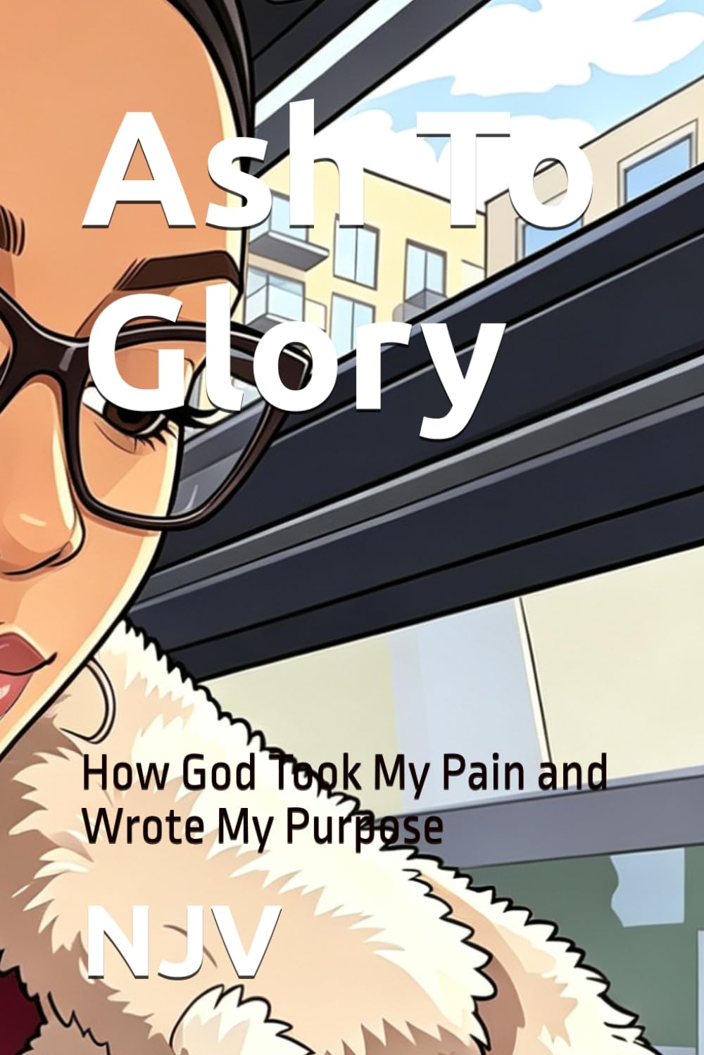Ash To Glory: How God Took My Pain and Wrote My Purpose