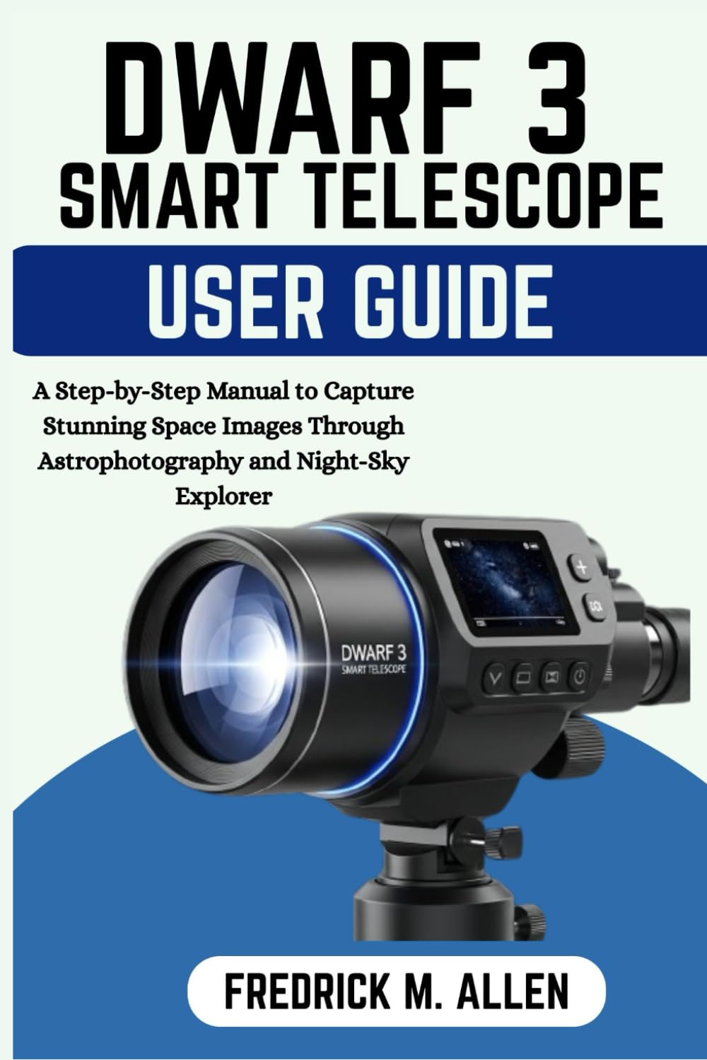 DWARF 3 SMART TELESCOPE USER GUIDE: A Step-by-Step Manual to Capture Stunning Space Images Through Astrophotography and Night-Sky Explorer