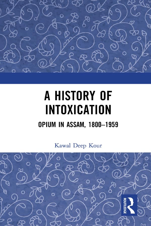 A History of Intoxication: Opium in Assam, 1800–1959      1st Edition, Kindle Edition