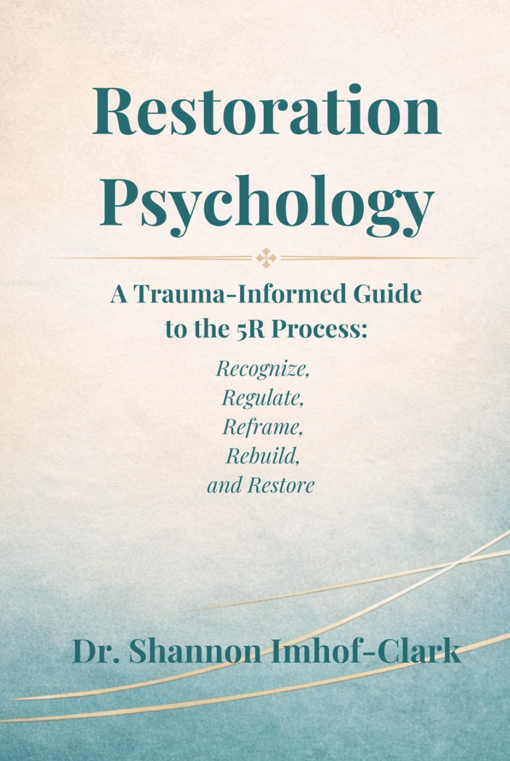 Restoration Psychology: A Trauma-Informed Guide to the 5R Process: Recognize, Regulate, Reframe, Rebuild, and Restore