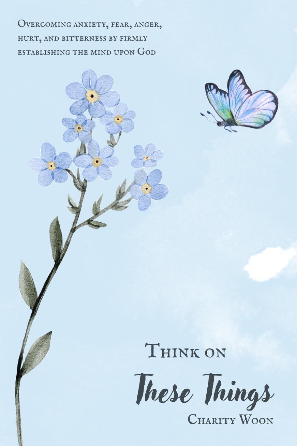 Think On These Things: Overcoming anxiety, fear, anger, hurt, and bitterness by firmly establishing the mind upon God