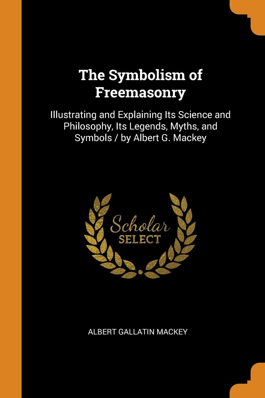 The Symbolism of Freemasonry: Illustrating and Explaining Its Science and Philosophy, Its Legends, Myths, and Symbols / By Albert G. Mackey
