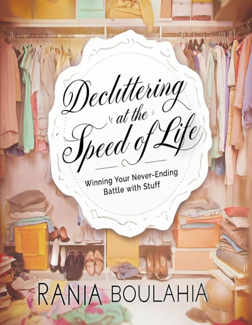 Decluttering at the Speed of Life: Winning Your Never-Ending Battle with Stuff