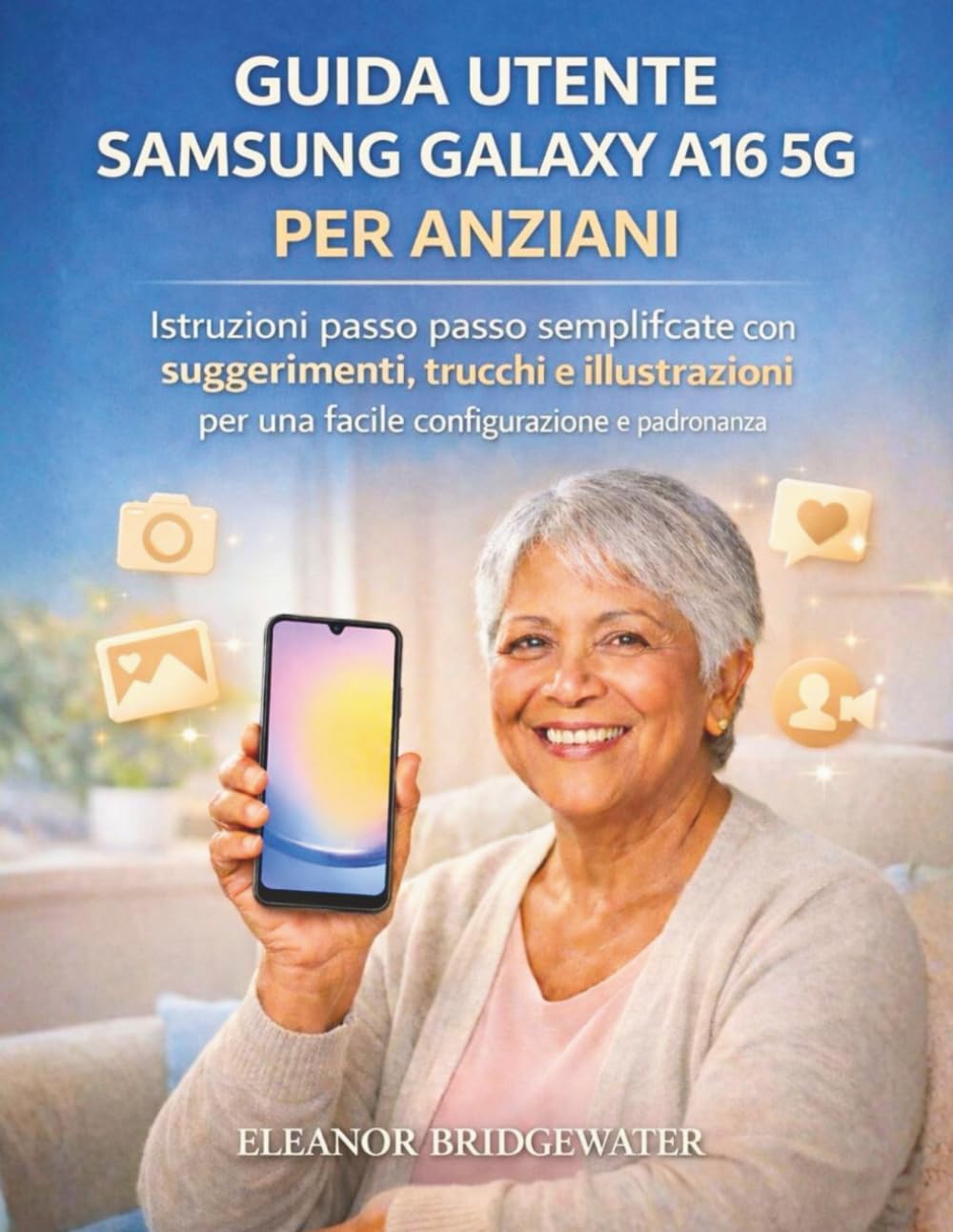 GUIDA UTENTE SAMSUNG GALAXY A16 5G PER ANZIANI: Istruzioni passo passo semplificate con suggerimenti, trucchi e illustrazioni per una facile configurazione e padronanza