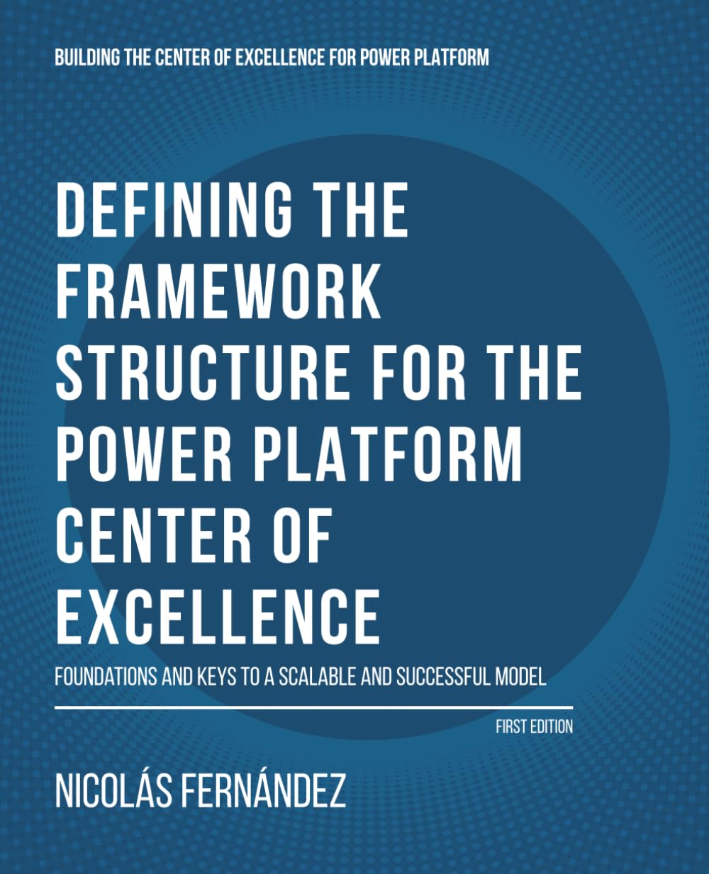 Defining the Framework Structure for the Power Platform Center of Excellence: Foundations and Keys to a Scalable and Successful Model: 1 (Building the Center of Excellence for Power Platform)