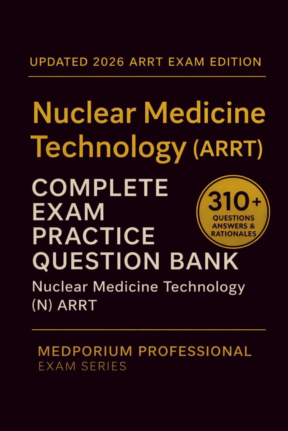 Complete Nuclear Medicine Technology (ARRT) Exam Question Bank: Nuclear Medicine Technology: 310+ Practice Questions with Answers & Rationales — Updated 2026 Edition