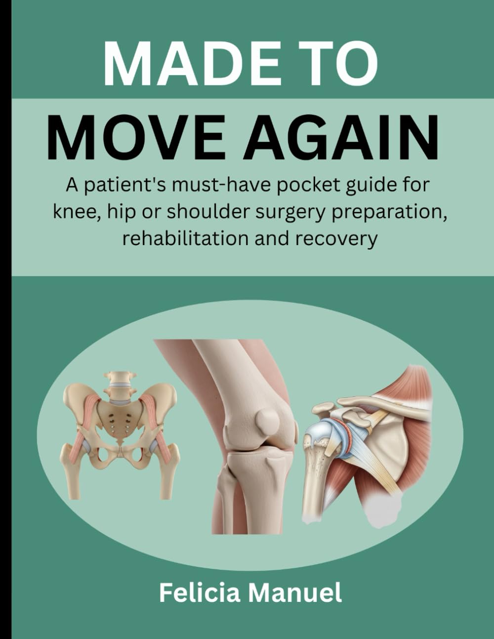 MADE TO MOVE AGAIN: A PATIENT'S MUST-HAVE POCKET GUIDE FOR KNEE, HIP OR SHOULDER SURGERY PREPARATION, REHABILITATION AND RECOVERY