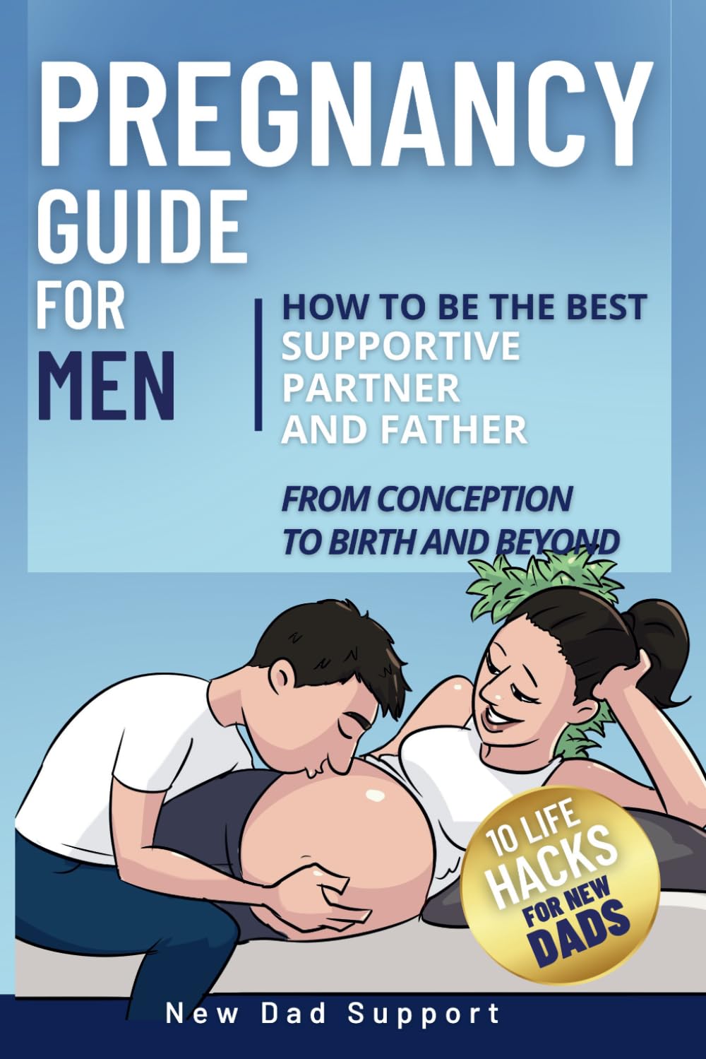 Pregnancy Guide for Men: How to Be the Best Supportive Partner and Father From Conception To Birth and Beyond: Plus 10 Life Hacks for New Dads