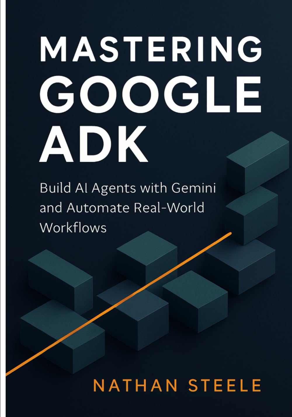 Mastering Google ADK: Build AI Agents with Gemini and Automate Real-World Workflows: 2 (Building Intelligent Agents: The Complete Framework Series)