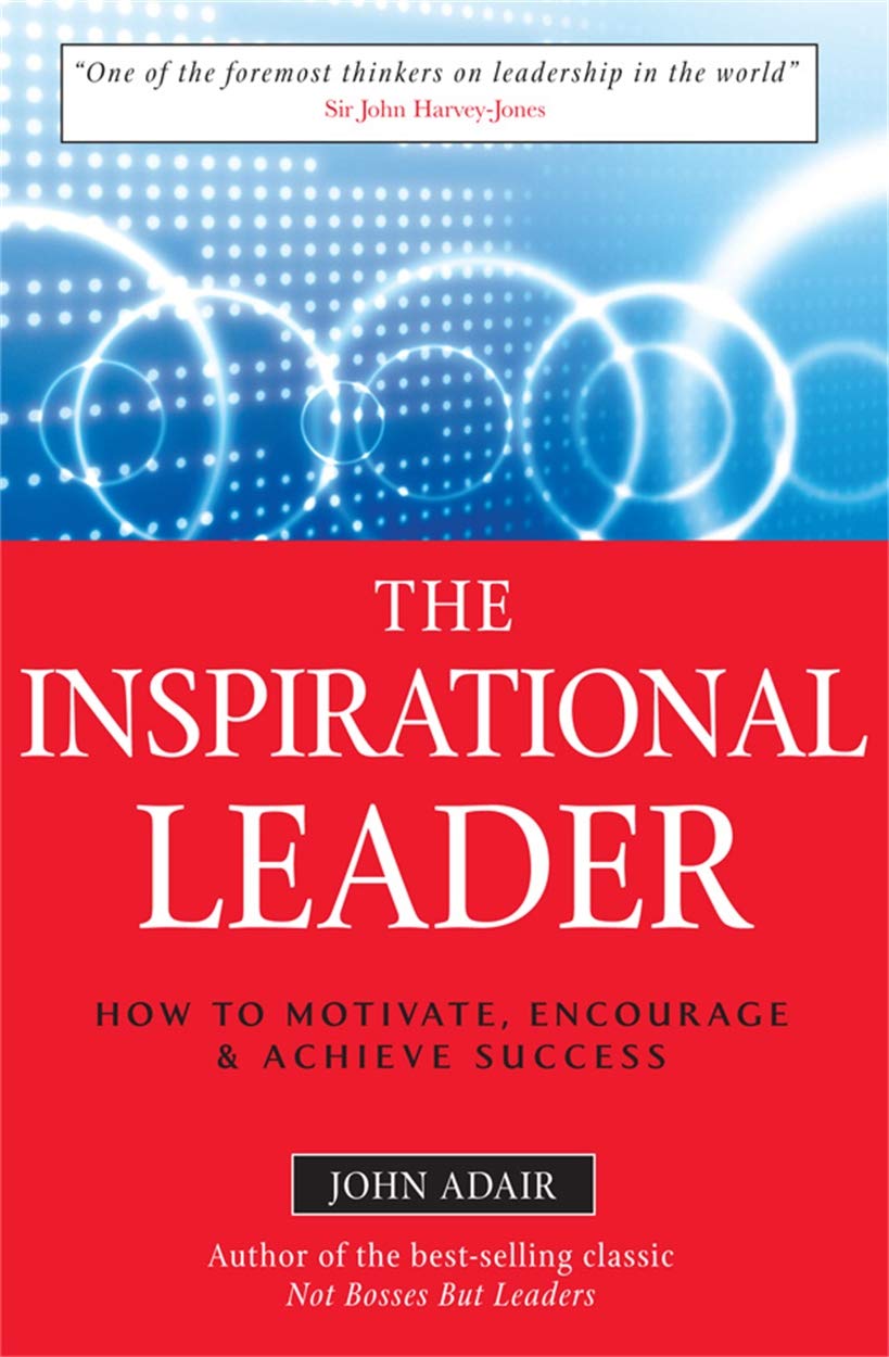 The Inspirational Leader: How to Motivate, Encourage and Achieve Success (The John Adair Leadership Library)