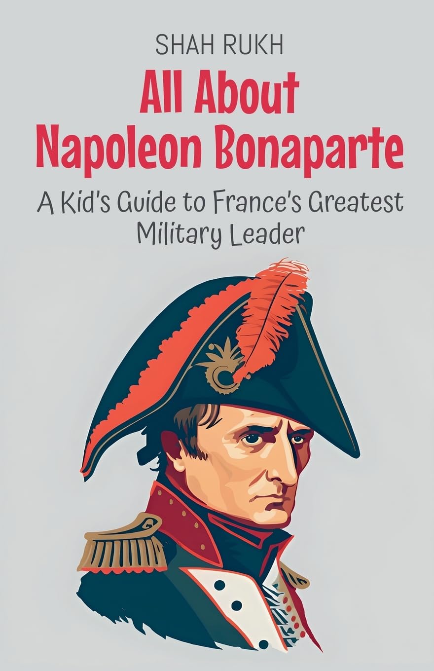 All About Napoleon Bonaparte: A Kid's Guide to France's Greatest Military Leader: 33 (Knowledge Books for Kids)