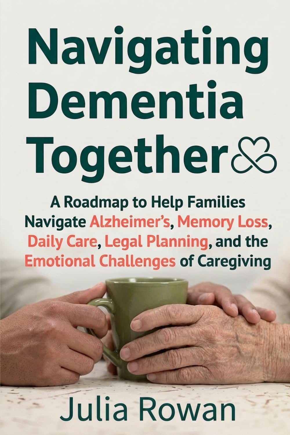 Navigating Dementia Together: A Roadmap to Help Families Navigate Alzheimer’s, Memory Loss, Daily Care, Legal Planning, and the Emotional Challenges of Caregiving