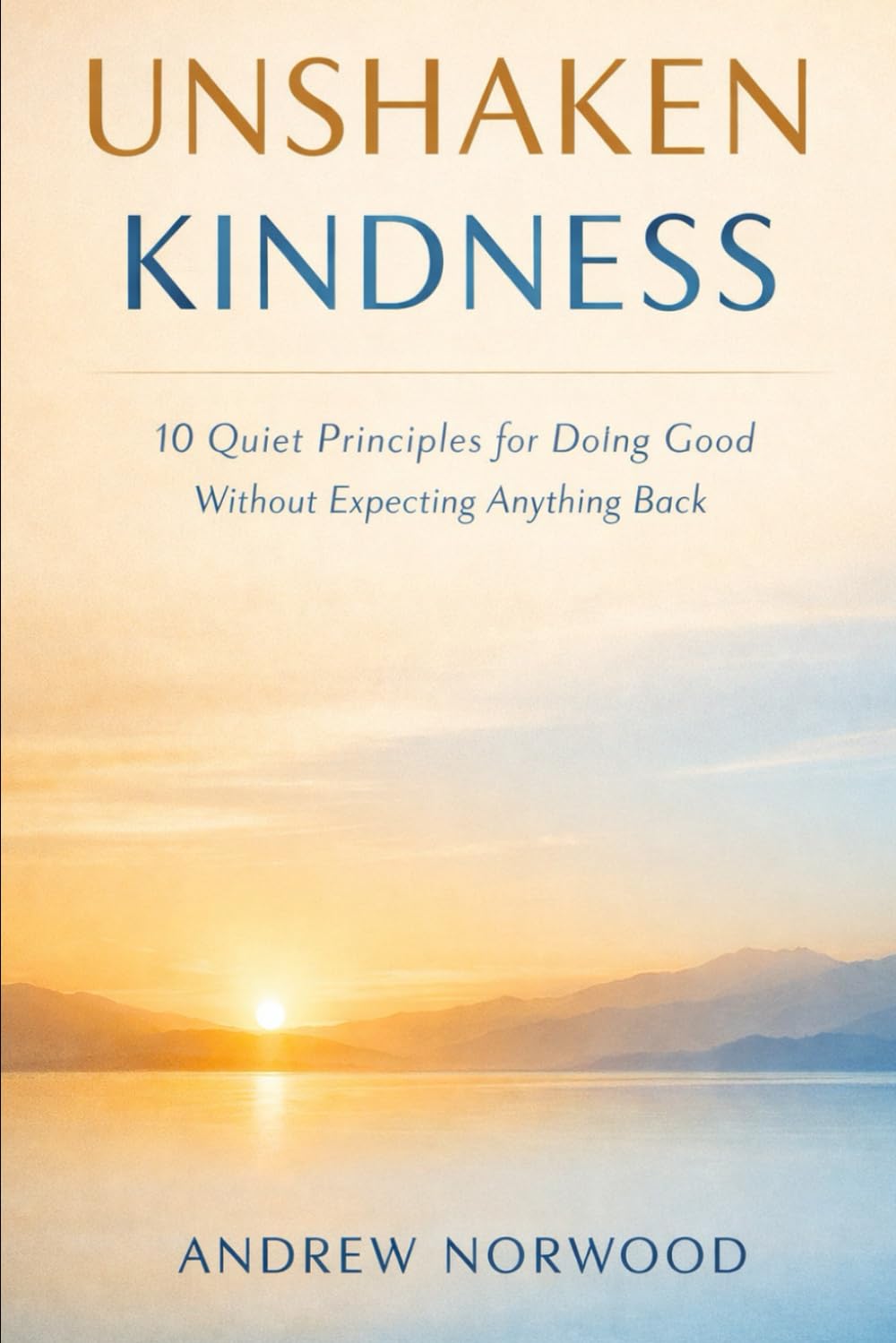 UNSHAKEN KINDNESS: 10 Quiet Principles for Doing Good Without Expecting Anything Back