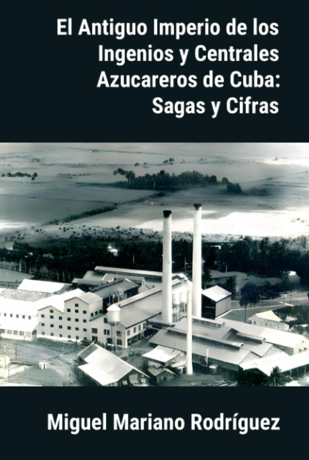 El Antiguo Imperio de los Ingenios y Centrales Azucareros de Cuba: Sagas y Cifras (Spanish Edition)