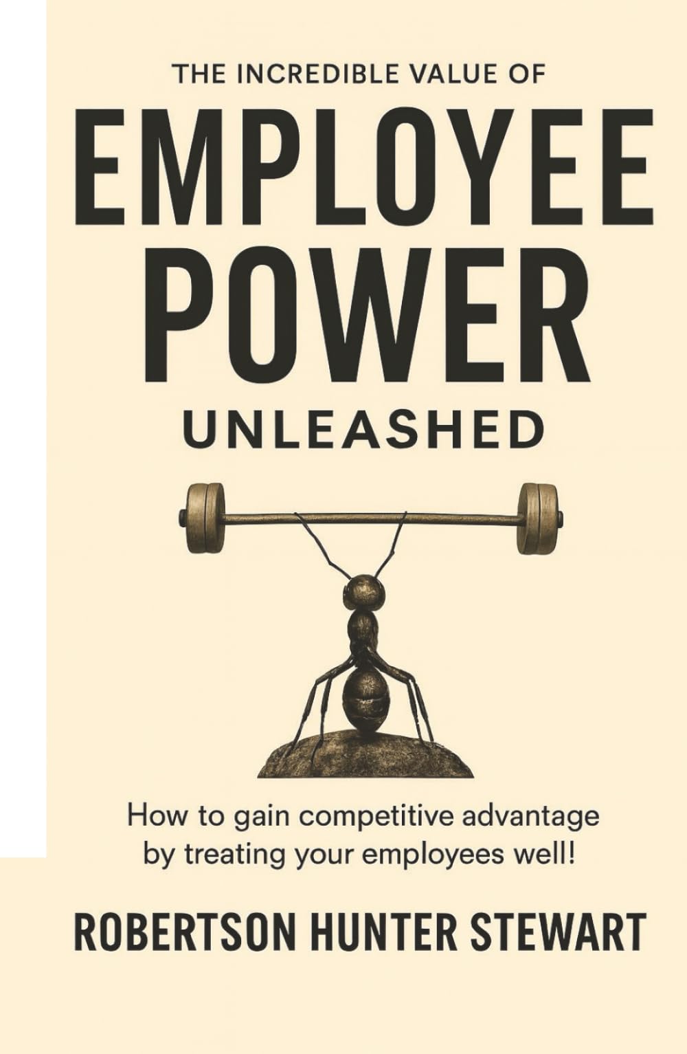 The Incredible Value of Employee Power: Unleashed How to gain competitive advantage by treating your employees well!