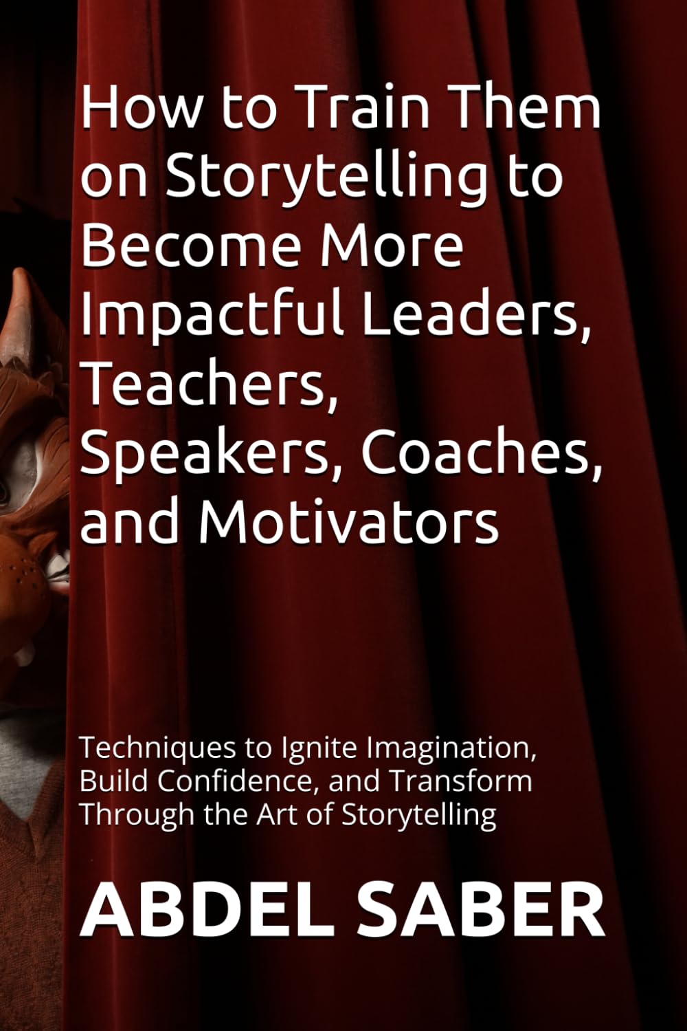 How to Train Them on Storytelling to Become More Impactful Leaders, Teachers, Speakers, Coaches, and Motivators: Techniques to Ignite Imagination, ... and Transform Through the Art of Storytelling