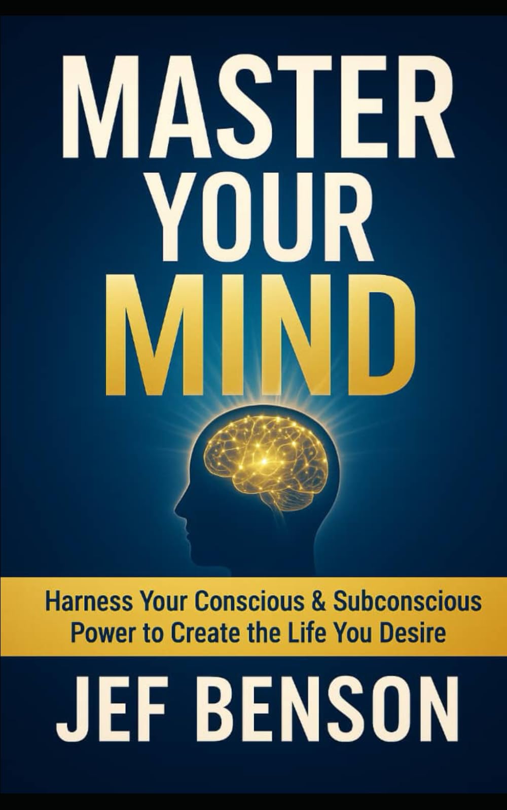 MASTER YOUR MIND: Harness Your Conscious & Subconscious Power to Create the Life You Desire
