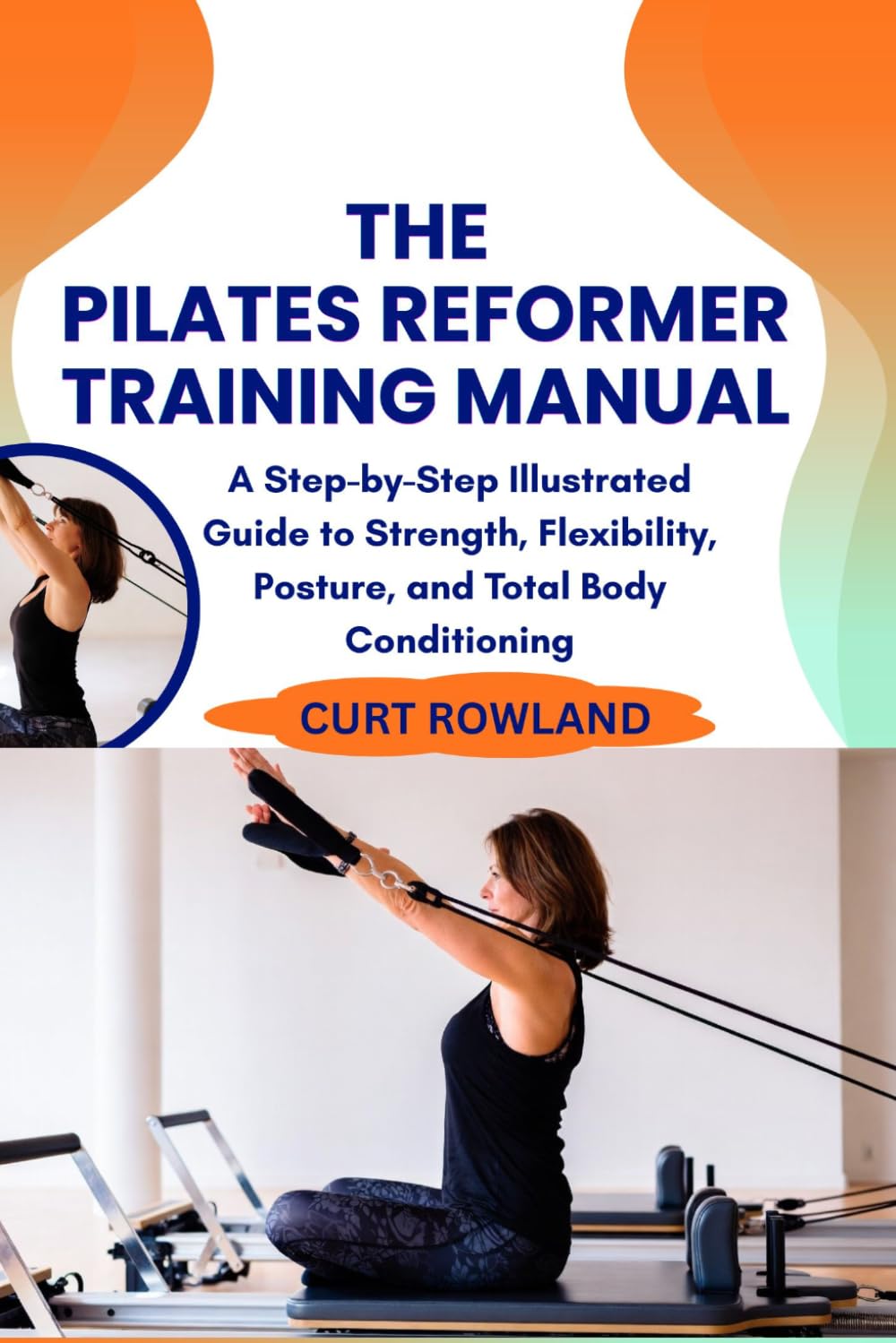 THE PILATES REFORMER TRAINING MANUAL: A Step-by-Step Illustrated Guide to Strength, Flexibility, Posture, and Total Body Conditioning