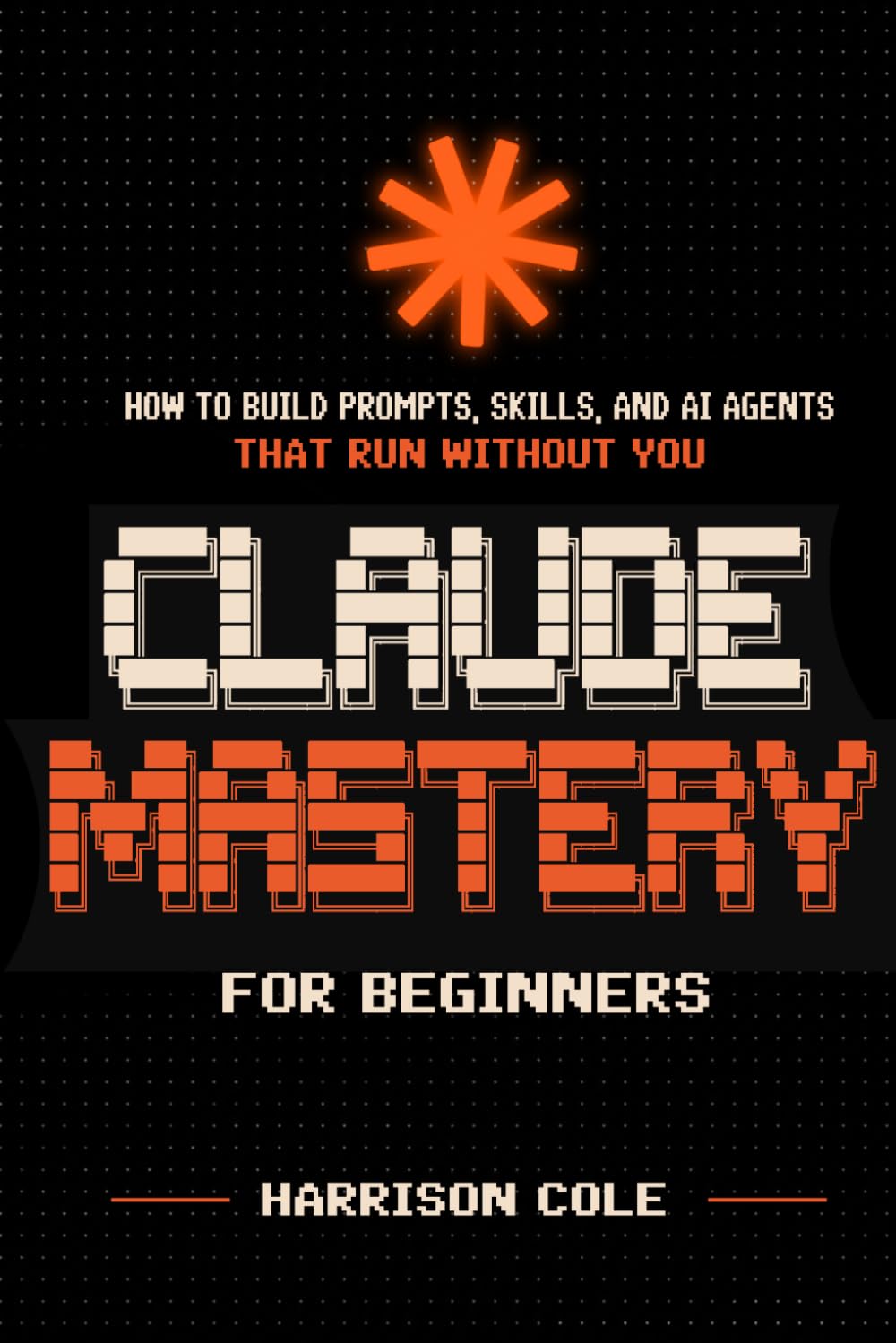 Claude Mastery: Claude AI for Beginners — How to Build Prompts, Skills, and AI Agent Workflows That Run Without You. No Coding Required.